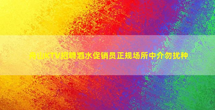 舟山KTV招聘酒水促销员正规场所中介勿扰种