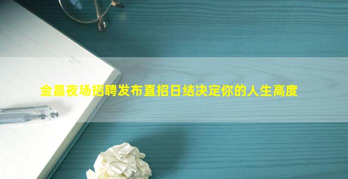 金昌夜场招聘发布直招日结决定你的人生高度